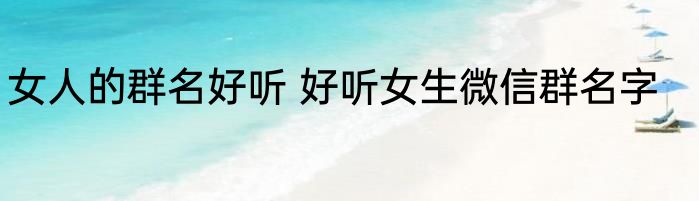 女人的群名好听 好听女生微信群名字