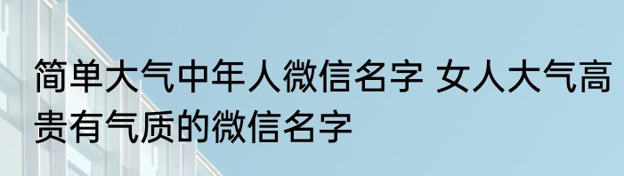 简单大气中年人微信名字 女人大气高贵有气质的微信名字