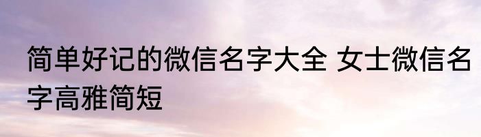 简单好记的微信名字大全 女士微信名字高雅简短