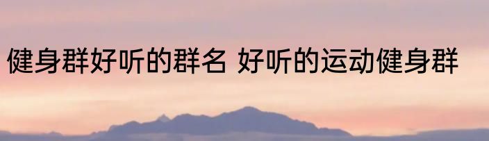 健身群好听的群名 好听的运动健身群
