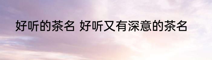 好听的茶名 好听又有深意的茶名