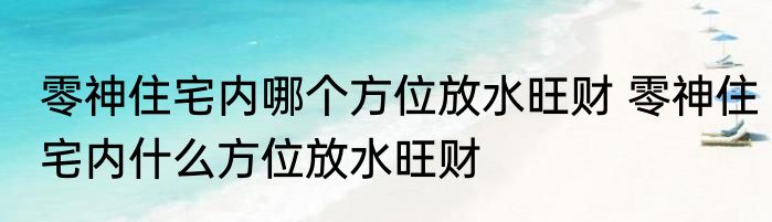 零神住宅内哪个方位放水旺财 零神住宅内什么方位放水旺财