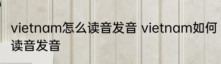 vietnam怎么读音发音 vietnam如何读音发音