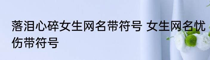 落泪心碎女生网名带符号 女生网名忧伤带符号