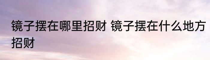 镜子摆在哪里招财 镜子摆在什么地方招财
