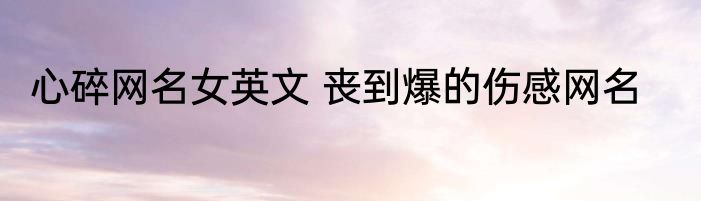 心碎网名女英文 丧到爆的伤感网名