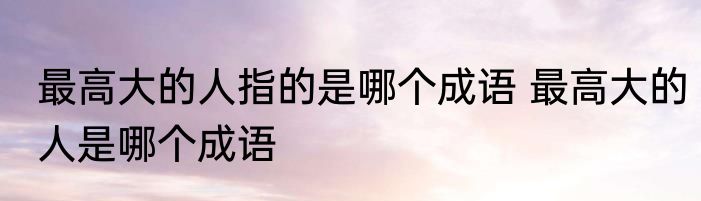 最高大的人指的是哪个成语 最高大的人是哪个成语
