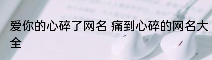 爱你的心碎了网名 痛到心碎的网名大全