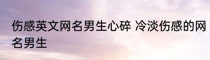 伤感英文网名男生心碎 冷淡伤感的网名男生