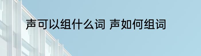 声可以组什么词 声如何组词