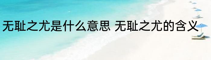无耻之尤是什么意思 无耻之尤的含义