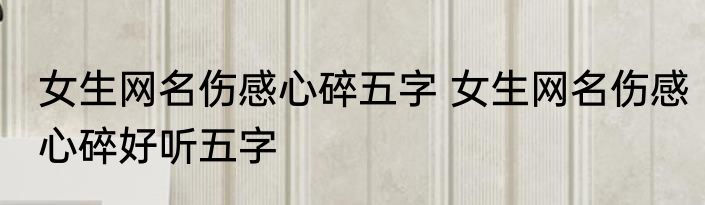 女生网名伤感心碎五字 女生网名伤感心碎好听五字