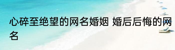 心碎至绝望的网名婚姻 婚后后悔的网名