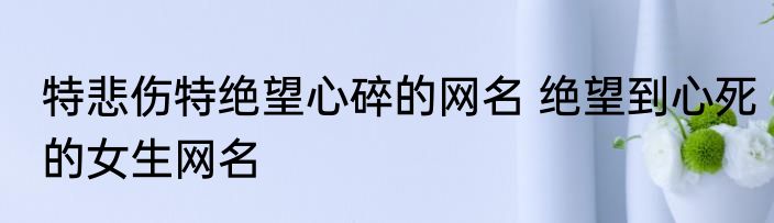 特悲伤特绝望心碎的网名 绝望到心死的女生网名