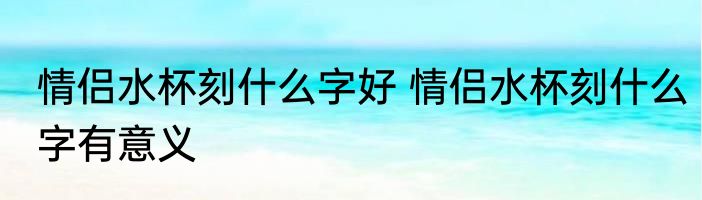 情侣水杯刻什么字好 情侣水杯刻什么字有意义