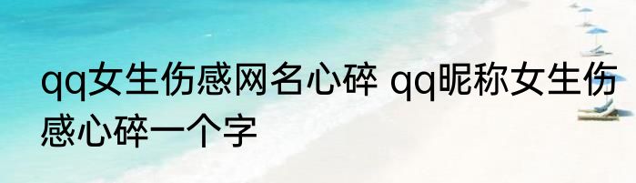 qq女生伤感网名心碎 qq昵称女生伤感心碎一个字