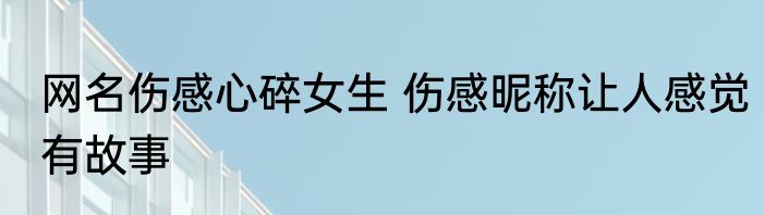 网名伤感心碎女生 伤感昵称让人感觉有故事