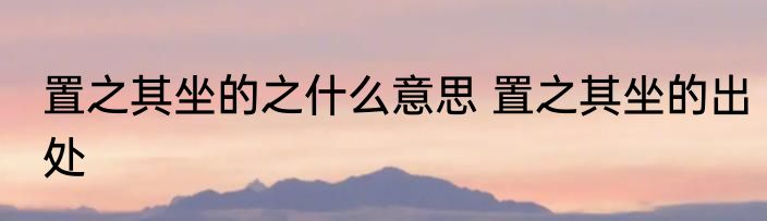 置之其坐的之什么意思 置之其坐的出处