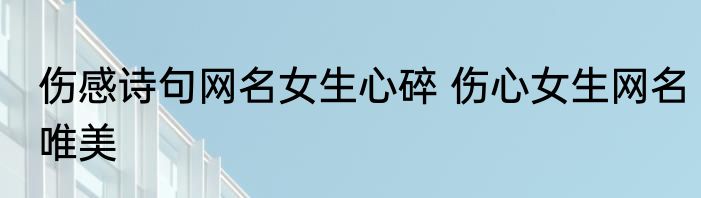 伤感诗句网名女生心碎 伤心女生网名唯美