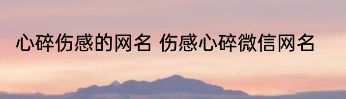 心碎伤感的网名 伤感心碎微信网名