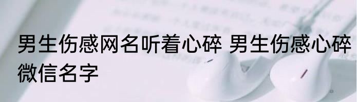 男生伤感网名听着心碎 男生伤感心碎微信名字