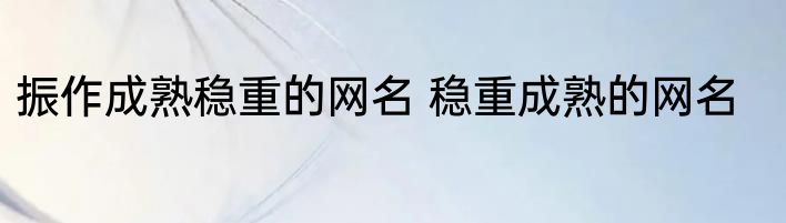 振作成熟稳重的网名 稳重成熟的网名