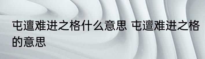 屯邅难进之格什么意思 屯邅难进之格的意思