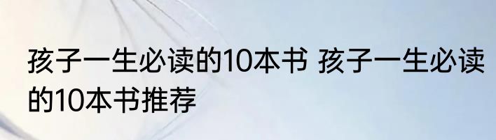 孩子一生必读的10本书 孩子一生必读的10本书推荐