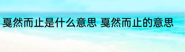 戛然而止是什么意思 戛然而止的意思