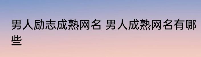 男人励志成熟网名 男人成熟网名有哪些