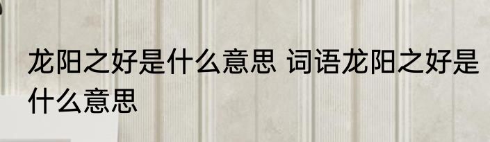 龙阳之好是什么意思 词语龙阳之好是什么意思