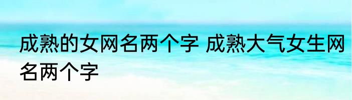 成熟的女网名两个字 成熟大气女生网名两个字