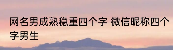网名男成熟稳重四个字 微信昵称四个字男生