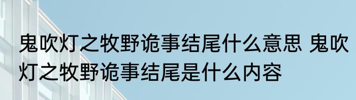 鬼吹灯之牧野诡事结尾什么意思 鬼吹灯之牧野诡事结尾是什么内容