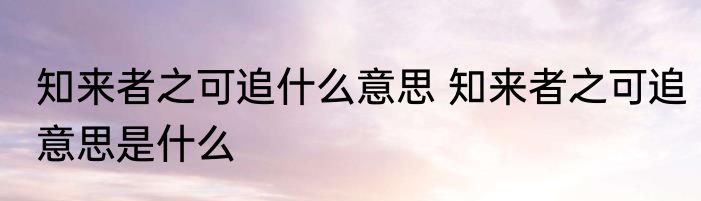 知来者之可追什么意思 知来者之可追意思是什么