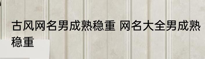 古风网名男成熟稳重 网名大全男成熟稳重
