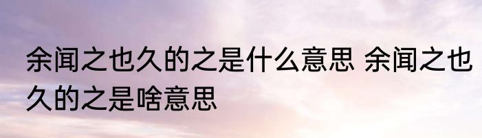 余闻之也久的之是什么意思 余闻之也久的之是啥意思