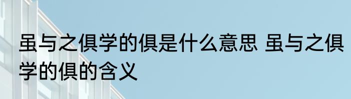 虽与之俱学的俱是什么意思 虽与之俱学的俱的含义