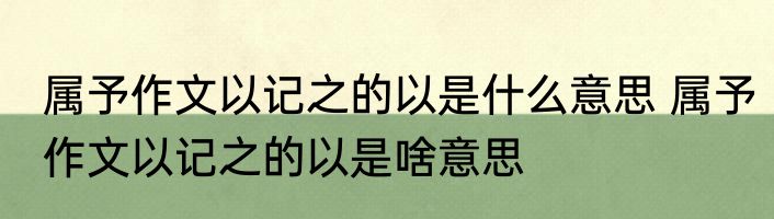 属予作文以记之的以是什么意思 属予作文以记之的以是啥意思