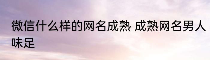微信什么样的网名成熟 成熟网名男人味足