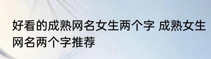 好看的成熟网名女生两个字 成熟女生网名两个字推荐