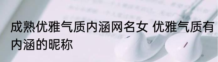 成熟优雅气质内涵网名女 优雅气质有内涵的昵称