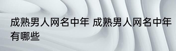 成熟男人网名中年 成熟男人网名中年有哪些