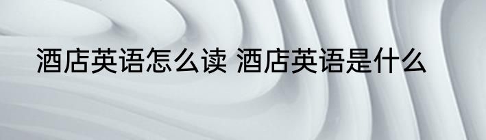 酒店英语怎么读 酒店英语是什么