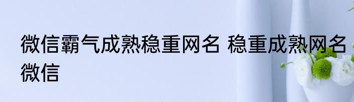 微信霸气成熟稳重网名 稳重成熟网名微信