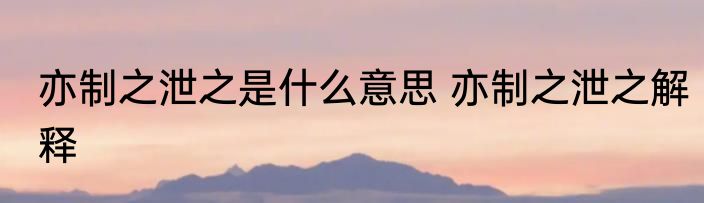 亦制之泄之是什么意思 亦制之泄之解释