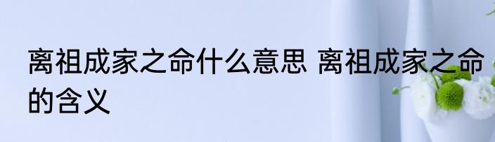 离祖成家之命什么意思 离祖成家之命的含义