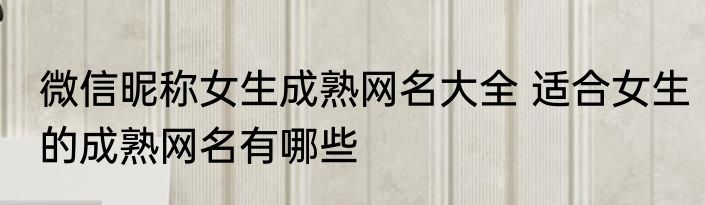 微信昵称女生成熟网名大全 适合女生的成熟网名有哪些