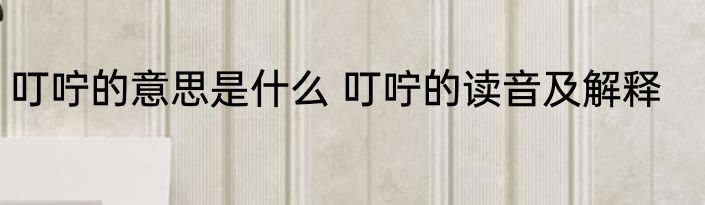 叮咛的意思是什么 叮咛的读音及解释