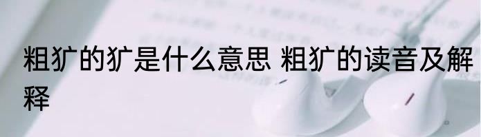 粗犷的犷是什么意思 粗犷的读音及解释